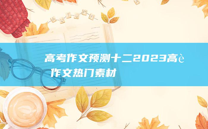 高考作文预测十二2023高考作文热门素材