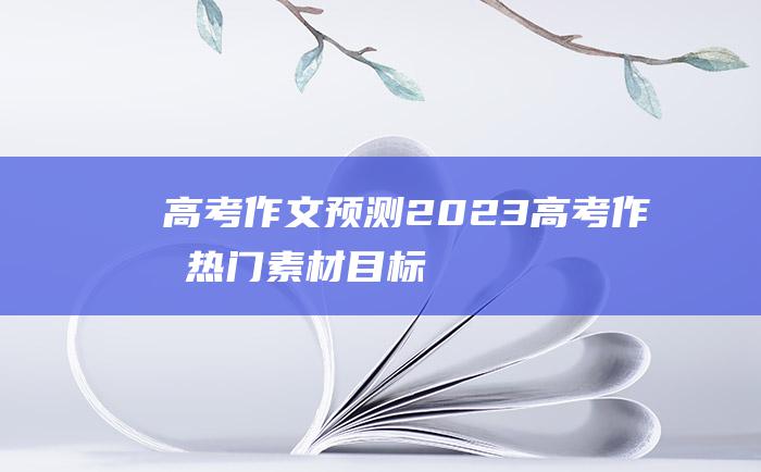 高考作文预测2023高考作文热门素材目标