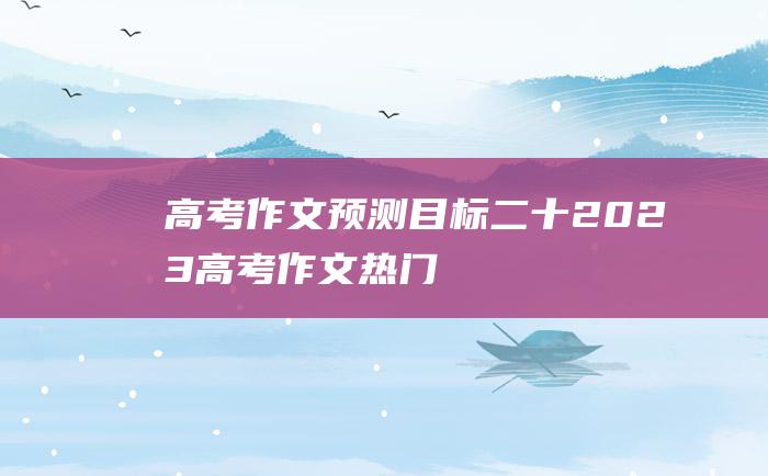 高考作文预测目标二十2023高考作文热门