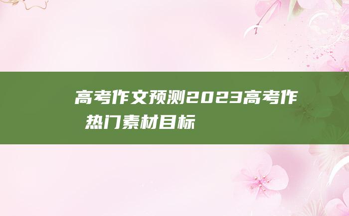 【高考作文预测】2023高考作文热门素材 目标三