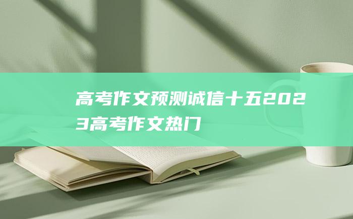 高考作文预测诚信十五2023高考作文热门