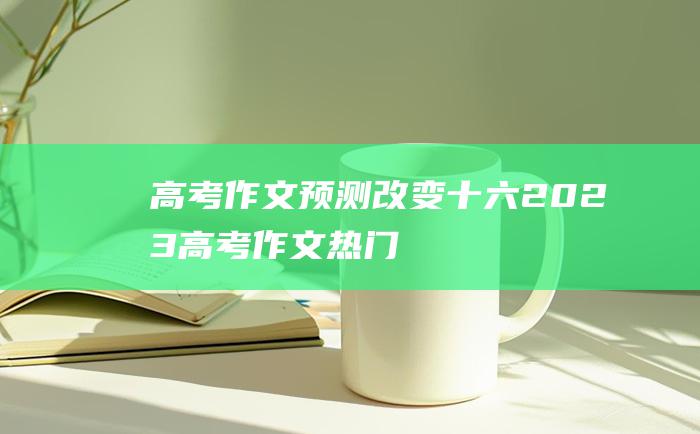 高考作文预测改变十六2023高考作文热门