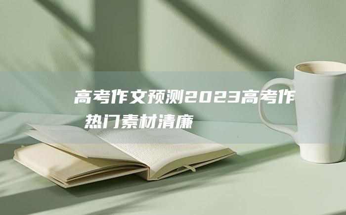 高考作文预测2023高考作文热门素材清廉