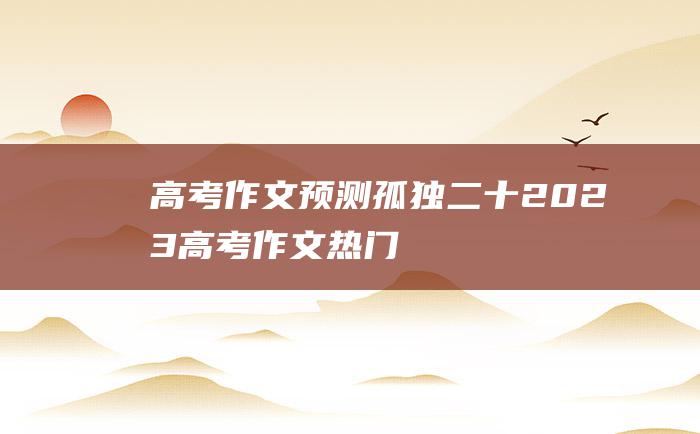 【高考作文预测】孤独二十 2023高考作文热门素材