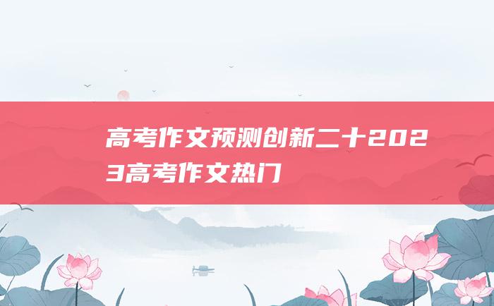 【高考作文预测】创新二十 2023高考作文热门素材