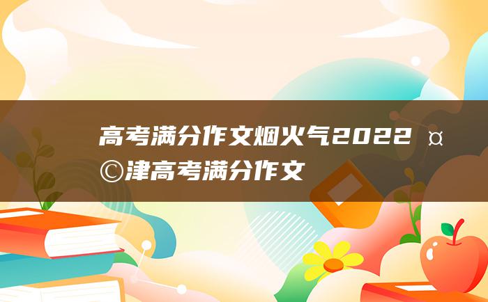 高考满分作文烟火气2022天津高考满分作文