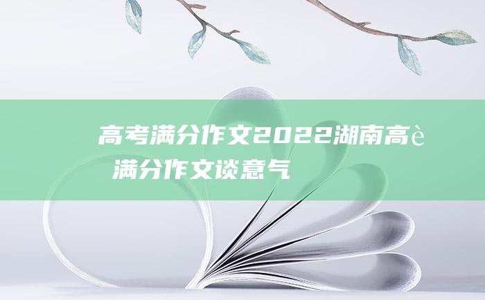 高考满分作文2022湖南高考满分作文谈意气