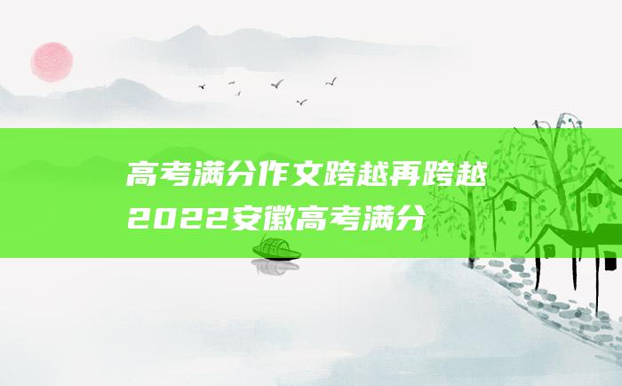 高考满分作文跨越再跨越2022安徽高考满分