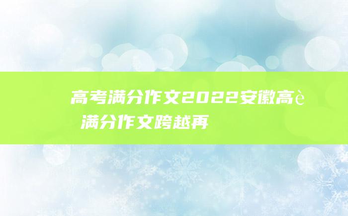 高考满分作文2022安徽高考满分作文跨越再