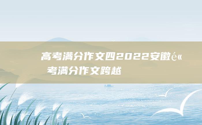 高考满分作文四2022安徽高考满分作文跨越