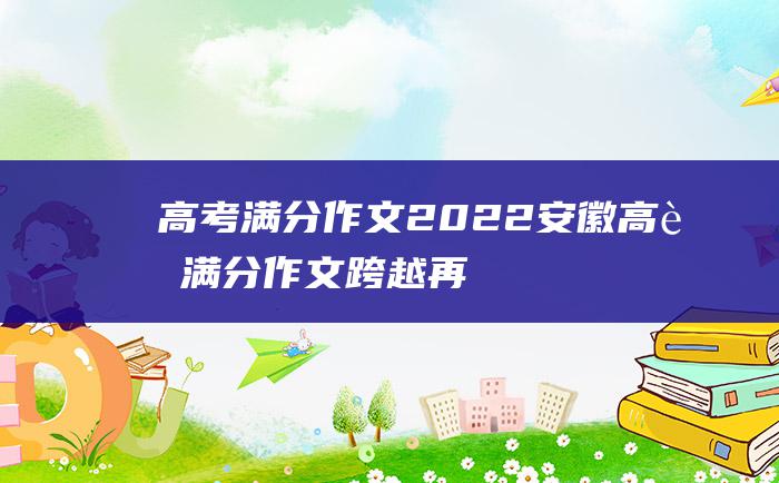 高考满分作文2022安徽高考满分作文跨越再