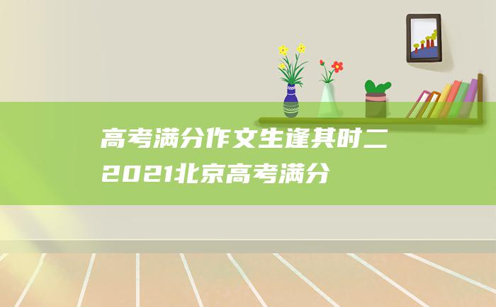 高考满分作文生逢其时二2021北京高考满分