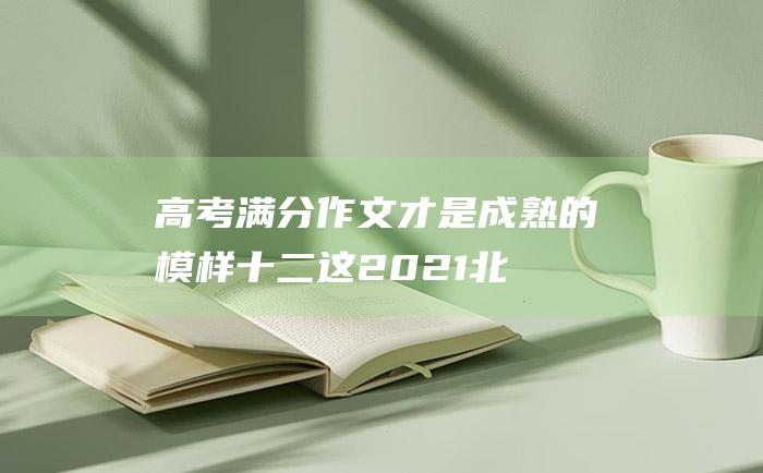 高考满分作文才是成熟的模样十二这2021北