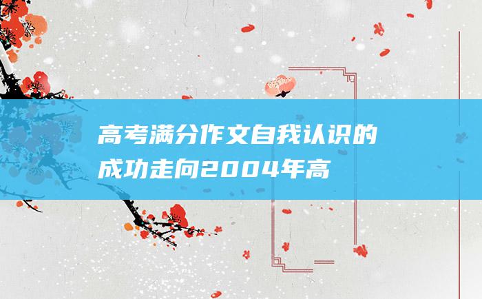 高考满分作文自我认识的成功走向2004年高