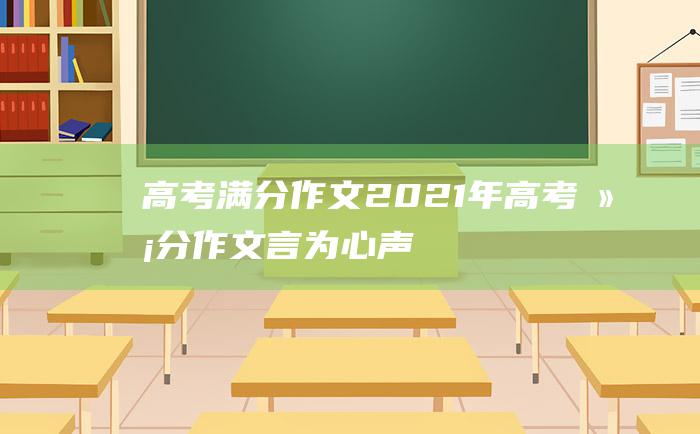 高考满分作文2021年高考满分作文言为心声