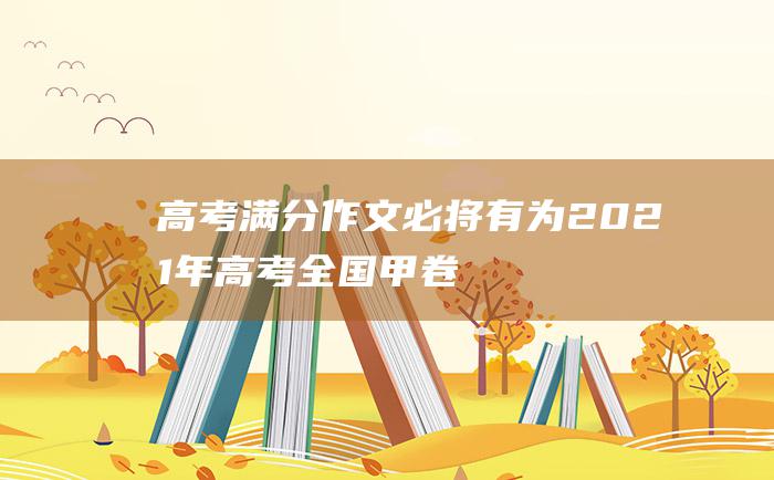 高考满分作文必将有为2021年高考全国甲卷