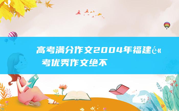 高考满分作文2004年福建高考优秀作文绝不