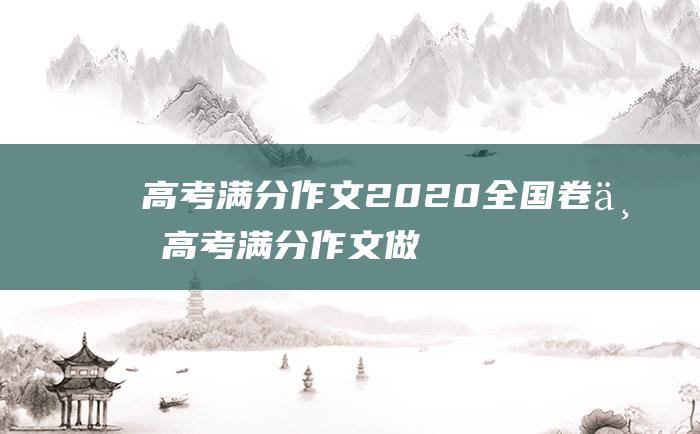 高考满分作文2020全国卷一高考满分作文做