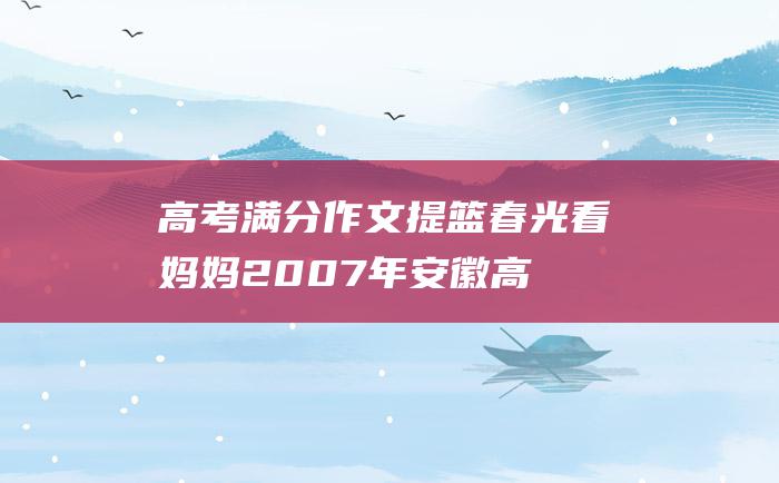 高考满分作文：提篮春光看妈妈 2007年安徽高考满分作文 12