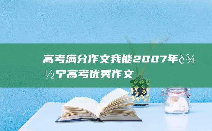 高考满分作文我能2007年辽宁高考优秀作文