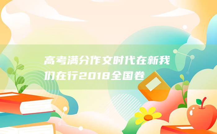 高考满分作文：时代在新 我们在行 2018全国卷3高考范文一