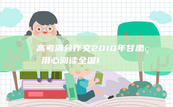 高考满分作文：2010年甘肃省 用心阅读 全国II 高考优秀作文