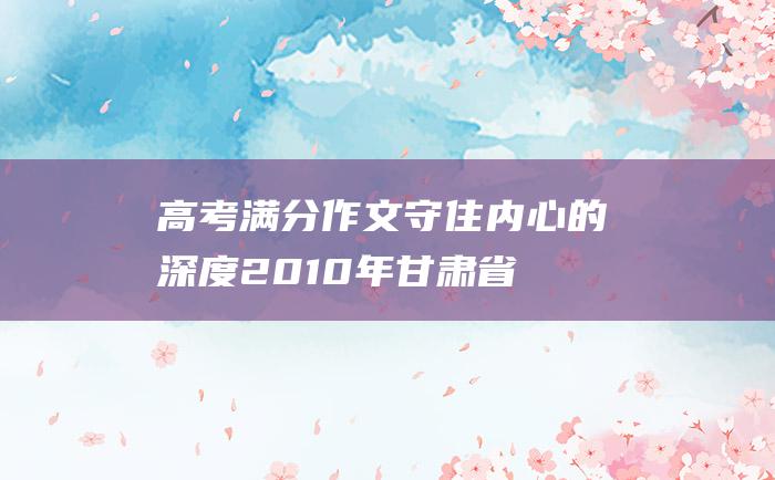 高考满分作文守住内心的深度2010年甘肃省