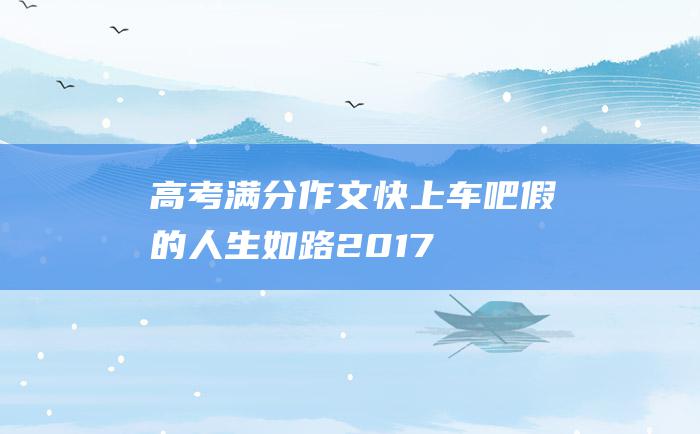 高考满分作文快上车吧假的人生如路2017