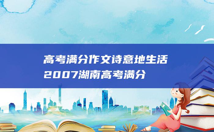 高考满分作文：诗意地生活 2007湖南高考满分作文 10