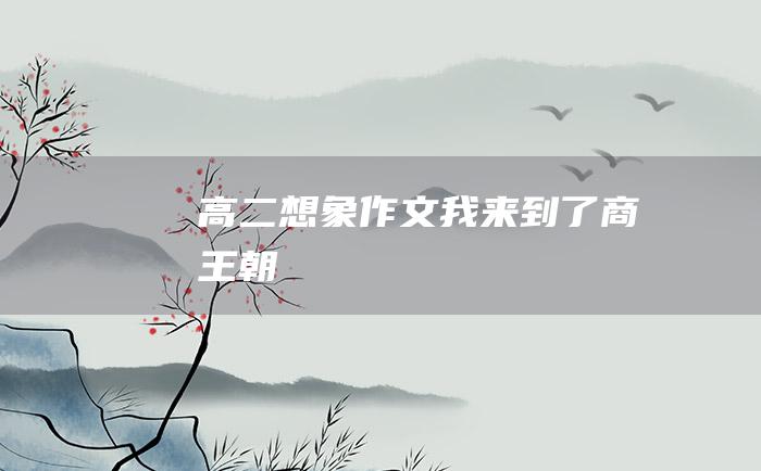 高二想象作文 我来到了商王朝