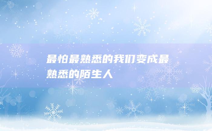 最怕最熟悉的我们变成最熟悉的陌生人