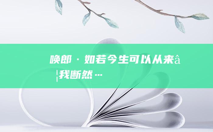 唤郎·如若今生可以从来…我断然…