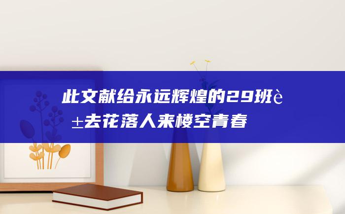 此文献给永远辉煌的29班 花去花落 人来楼空 青春无悔！