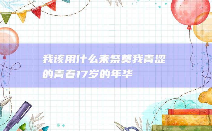 我该用什么来祭奠我青涩的青春 17岁的年华