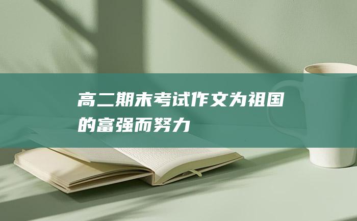 高二期末考试作文 为祖国的富强而努力