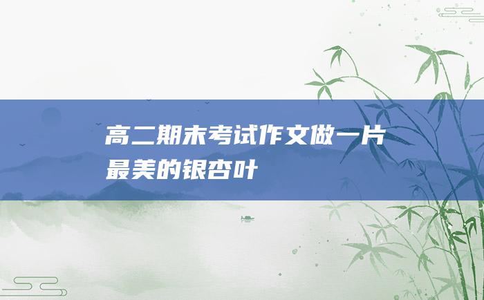 高二期末考试作文 做一片最美的银杏叶