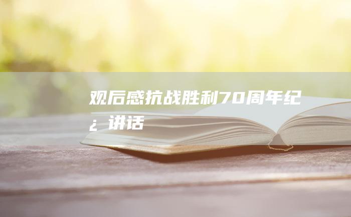 观后感抗战胜利70周年纪念讲话