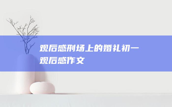 观后感刑场上的婚礼初一观后感作文