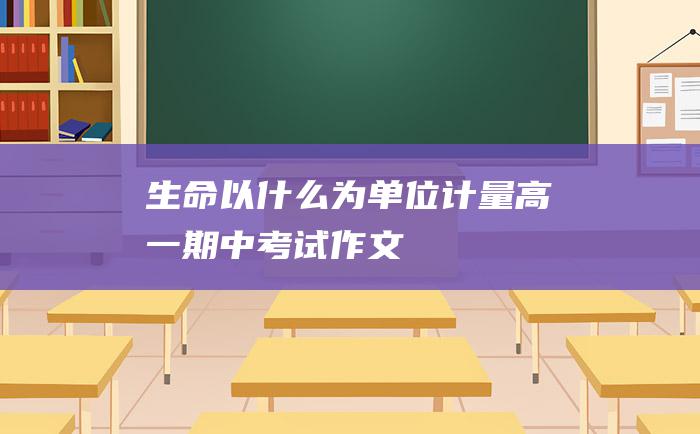 生命以什么为单位计量 高一期中考试作文