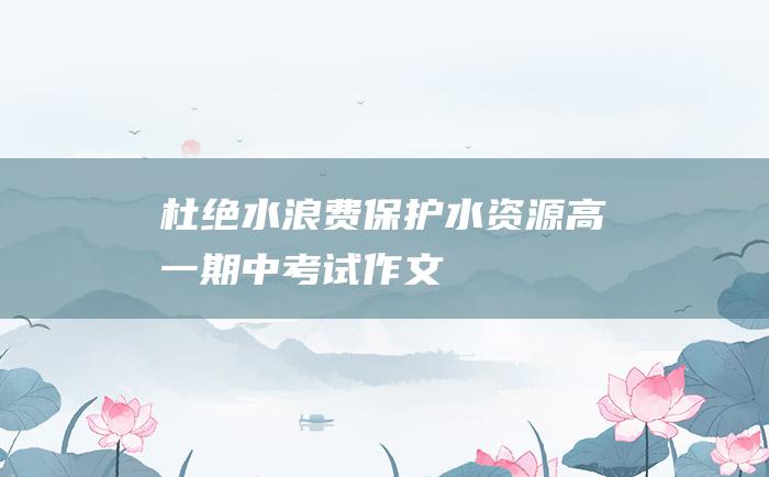 杜绝水浪费保护水资源高一期中考试作文