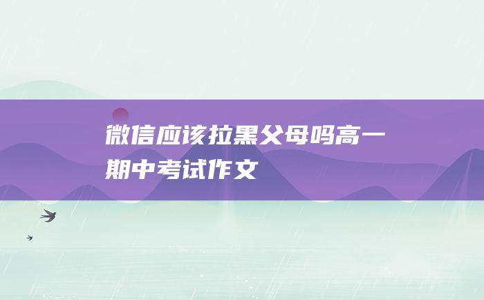 微信应该拉黑父母吗 高一期中考试作文