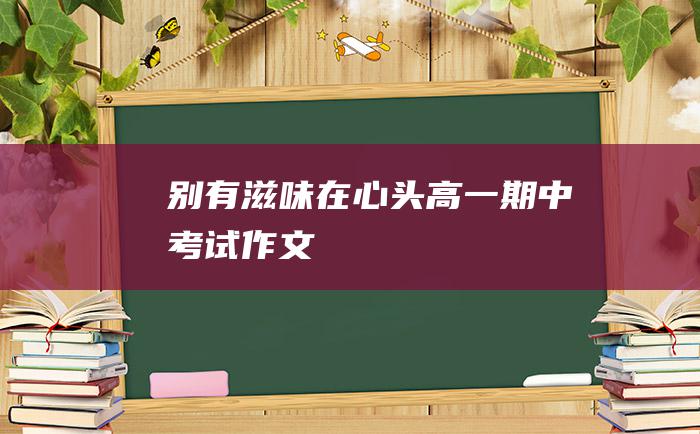 别有滋味在心头高一期中考试作文