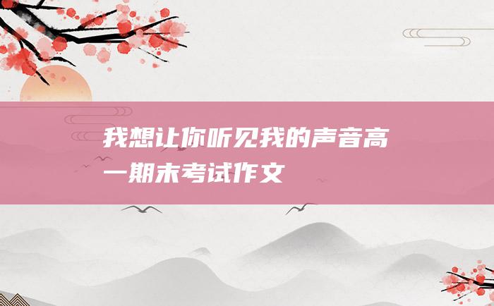 我想让你听见我的声音 高一期末考试作文