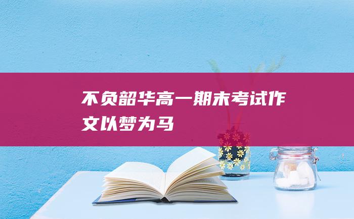 不负韶华高一期末考试作文以梦为马