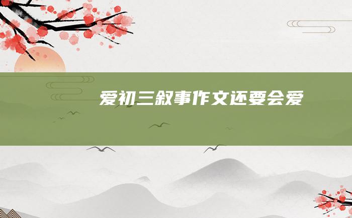 爱初三叙事作文还要会爱