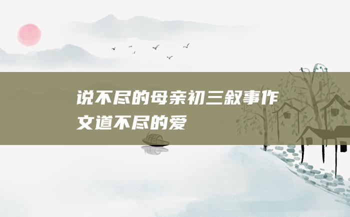 说不尽的母亲初三叙事作文道不尽的爱