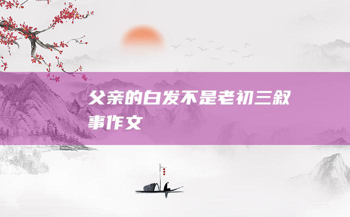 父亲的白发不是老 初三叙事作文