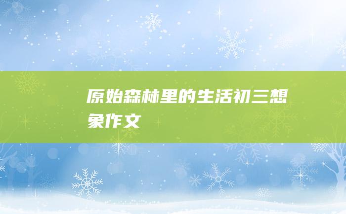 原始森林里的生活 初三想象作文