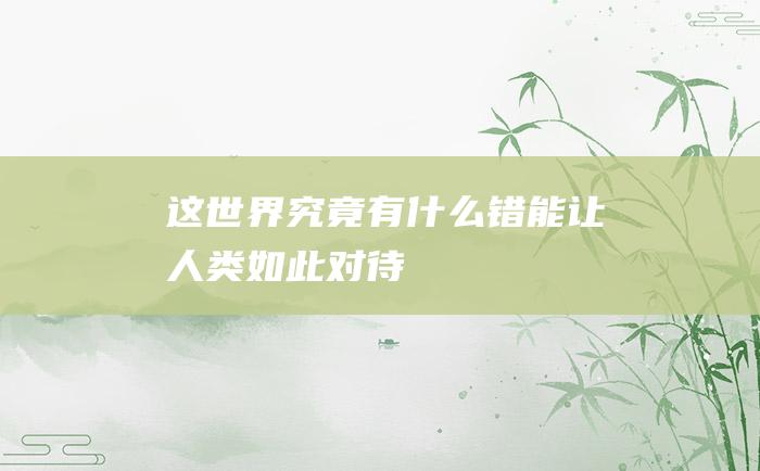 这世界究竟有什么错 能让人类如此对待