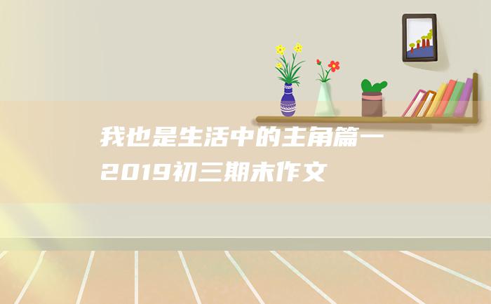 我也是生活中的主角篇一2019初三期末作文